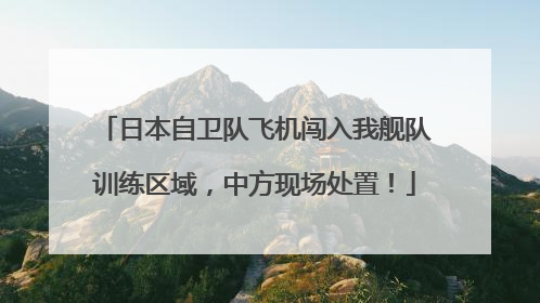 日本自卫队飞机闯入我舰队训练区域，中方现场处置！