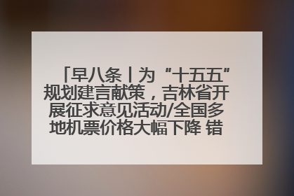 早八条丨为“十五五”规划建言献策，吉林省开展征求意见活动/全国多地机票价格大幅下降 错峰游好时机来了