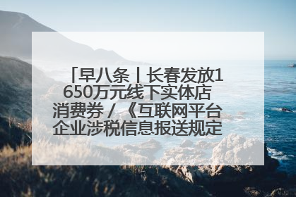 早八条丨长春发放1650万元线下实体店消费券／《互联网平台企业涉税信息报送规定》正式施行