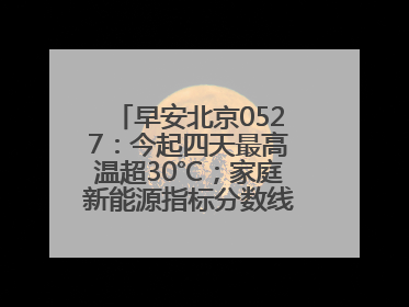 早安北京0527：今起四天最高温超30℃；家庭新能源指标分数线创新低