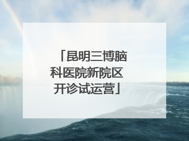 昆明三博脑科医院新院区开诊试运营