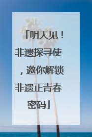 明天见！非遗探寻使，邀你解锁非遗正青春密码