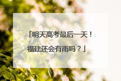 明天高考最后一天！福建还会有雨吗？