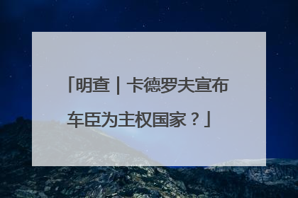 明查｜卡德罗夫宣布车臣为主权国家？