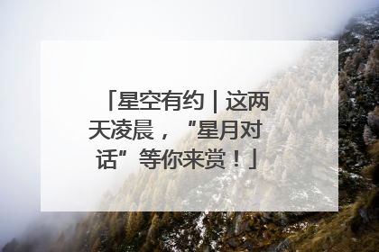 星空有约｜这两天凌晨，“星月对话”等你来赏！