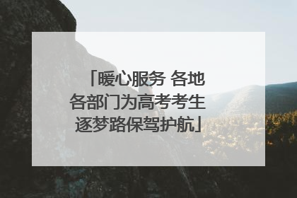 暖心服务 各地各部门为高考考生逐梦路保驾护航