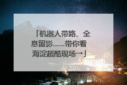 机器人带路、全息留影……带你看海淀超酷现场→