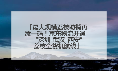 最大规模荔枝助销再添一码！京东物流开通“深圳-武汉-西安” 荔枝全货机航线