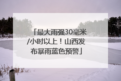 最大雨强30毫米/小时以上！山西发布暴雨蓝色预警