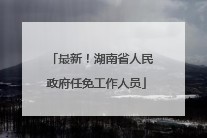 最新！湖南省人民政府任免工作人员