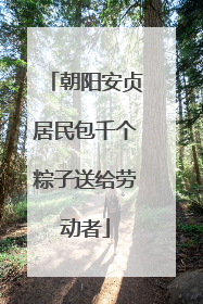 朝阳安贞居民包千个粽子送给劳动者