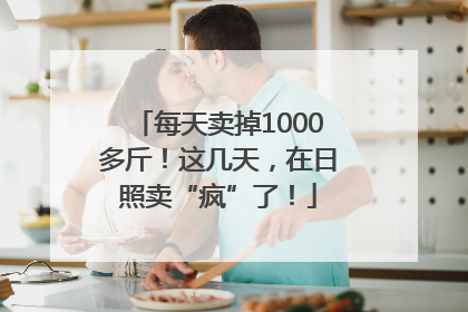 每天卖掉1000多斤！这几天，在日照卖“疯”了！