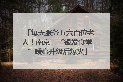 每天服务五六百位老人！南京一“银发食堂”暖心升级后爆火