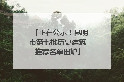 正在公示！昆明市第七批历史建筑推荐名单出炉