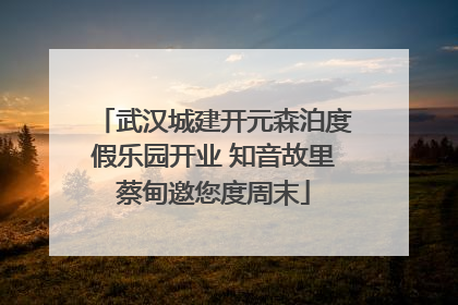 武汉城建开元森泊度假乐园开业 知音故里蔡甸邀您度周末