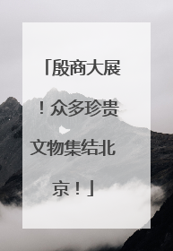 殷商大展！众多珍贵文物集结北京！