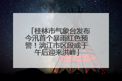 桂林市气象台发布今汛首个暴雨红色预警！漓江市区段或于午后迎来洪峰