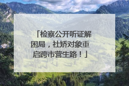 检察公开听证解困局，社矫对象重启跨市营生路！