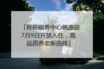 槿椿颐养中心桃源居7月9日开放入住，高品质养老新选择