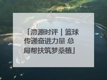 澧源时评｜篮球传递奋进力量 总局帮扶筑梦桑植