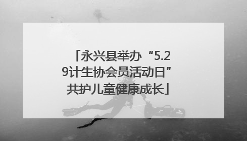 永兴县举办“5.29计生协会员活动日” 共护儿童健康成长
