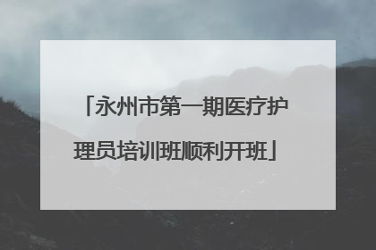 永州市第一期医疗护理员培训班顺利开班