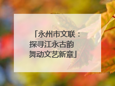永州市文联：探寻江永古韵 舞动文艺新章