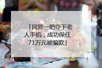 民警一把夺下老人手机，成功保住71万元被骗款