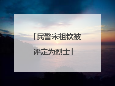 民警宋祖钦被评定为烈士