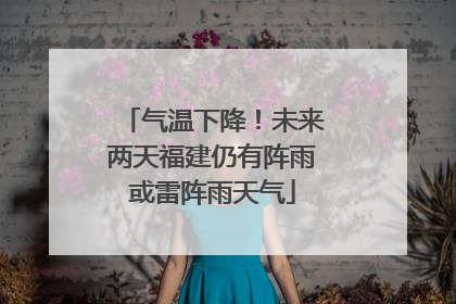 气温下降！未来两天福建仍有阵雨或雷阵雨天气