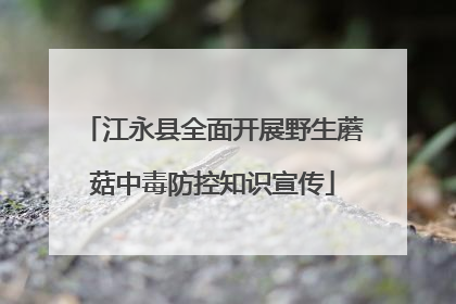 江永县全面开展野生蘑菇中毒防控知识宣传