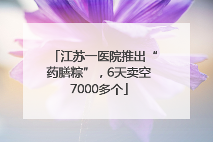 江苏一医院推出“药膳粽”，6天卖空7000多个