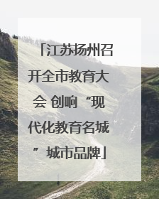 江苏扬州召开全市教育大会 创响“现代化教育名城”城市品牌