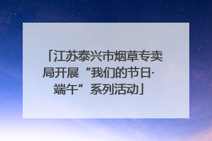 江苏泰兴市烟草专卖局开展“我们的节日·端午”系列活动