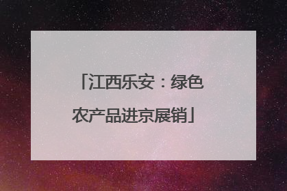 江西乐安：绿色农产品进京展销