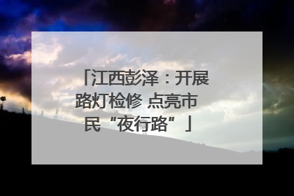 江西彭泽：开展路灯检修 点亮市民“夜行路”