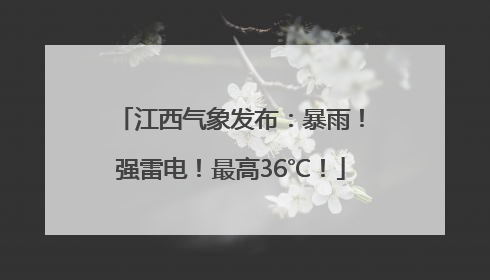 江西气象发布：暴雨！强雷电！最高36℃！