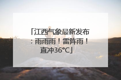 江西气象最新发布：雨雨雨！雷阵雨！直冲36°C