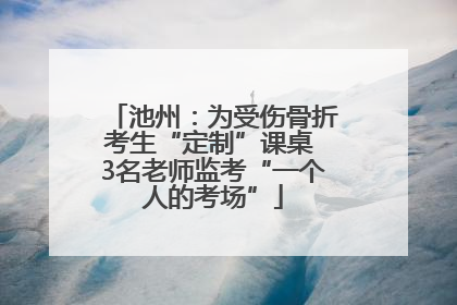 池州：为受伤骨折考生“定制”课桌 3名老师监考“一个人的考场”
