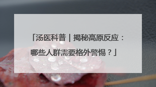 汤医科普｜揭秘高原反应：哪些人群需要格外警惕？