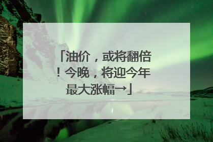油价，或将翻倍！今晚，将迎今年最大涨幅→
