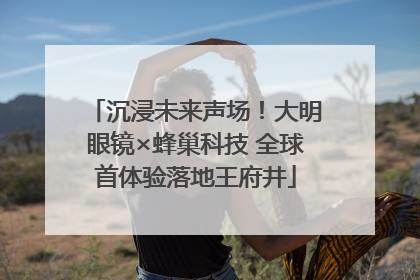 沉浸未来声场！大明眼镜×蜂巢科技 全球首体验落地王府井