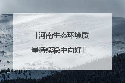 河南生态环境质量持续稳中向好