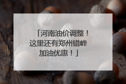 河南油价调整！这里还有郑州错峰加油优惠！
