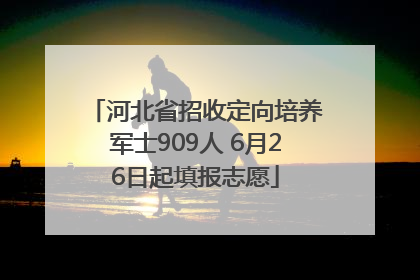 河北省招收定向培养军士909人 6月26日起填报志愿
