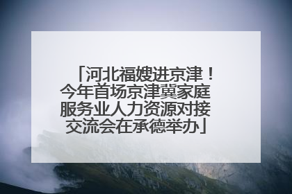 河北福嫂进京津！今年首场京津冀家庭服务业人力资源对接交流会在承德举办