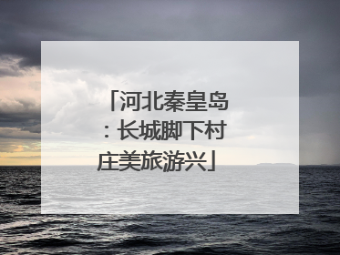 河北秦皇岛：长城脚下村庄美旅游兴