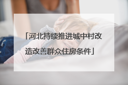河北持续推进城中村改造改善群众住房条件