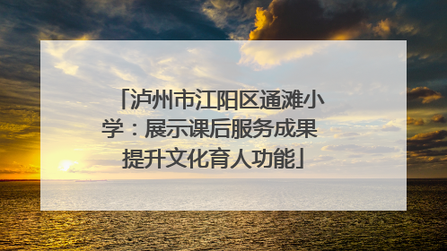 泸州市江阳区通滩小学：展示课后服务成果 提升文化育人功能