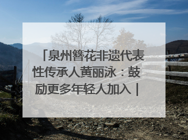 泉州簪花非遗代表性传承人黄丽泳：鼓励更多年轻人加入｜“有意思青年”高校公益计划